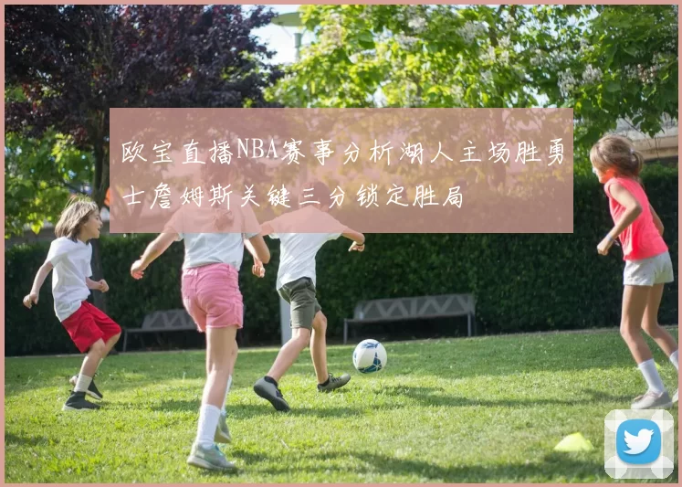 欧宝直播NBA赛事分析湖人主场胜勇士詹姆斯关键三分锁定胜局