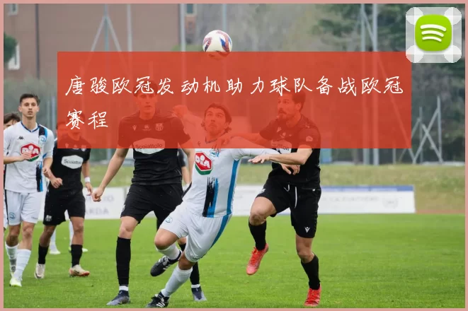 唐骏欧冠发动机助力球队备战欧冠赛程