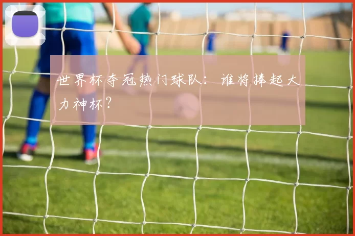 世界杯夺冠热门球队:谁将捧起大力神杯?