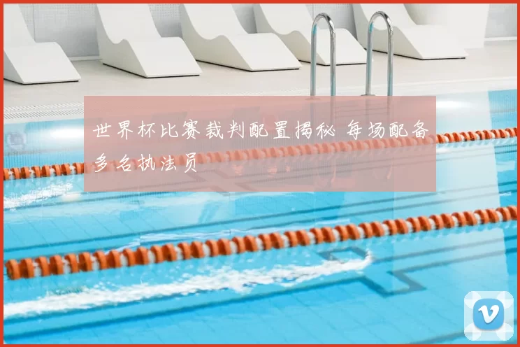 世界杯比赛裁判配置揭秘 每场配备多名执法员