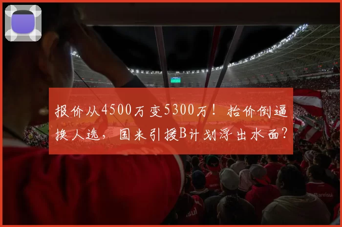 报价从4500万变5300万!抬价倒逼换人选,国米引援B计划浮出水面?_莱斯特拉_谈判_目标