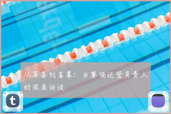从筹备到落幕：分赛场运营负责人的深度访谈