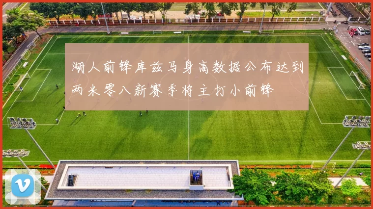 湖人前锋库兹马身高数据公布达到两米零八新赛季将主打小前锋