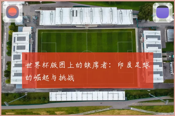 世界杯版图上的缺席者:印度足球的崛起与挑战