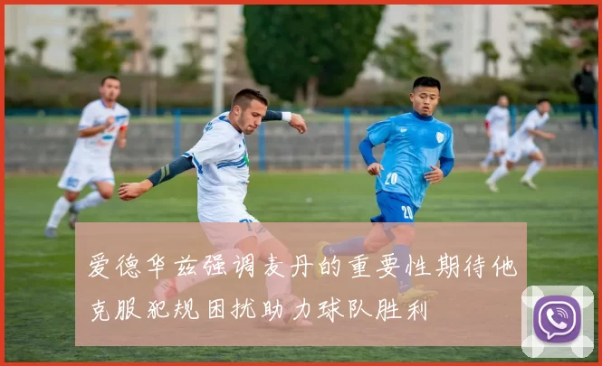 爱德华兹强调麦丹的重要性期待他克服犯规困扰助力球队胜利