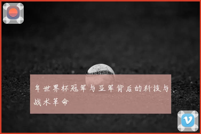 年世界杯冠军与亚军背后的科技与战术革命