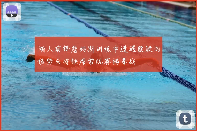 湖人前锋詹姆斯训练中遭遇腹股沟伤势或将缺席常规赛揭幕战