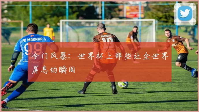 冷门风暴：世界杯上那些让全世界屏息的瞬间