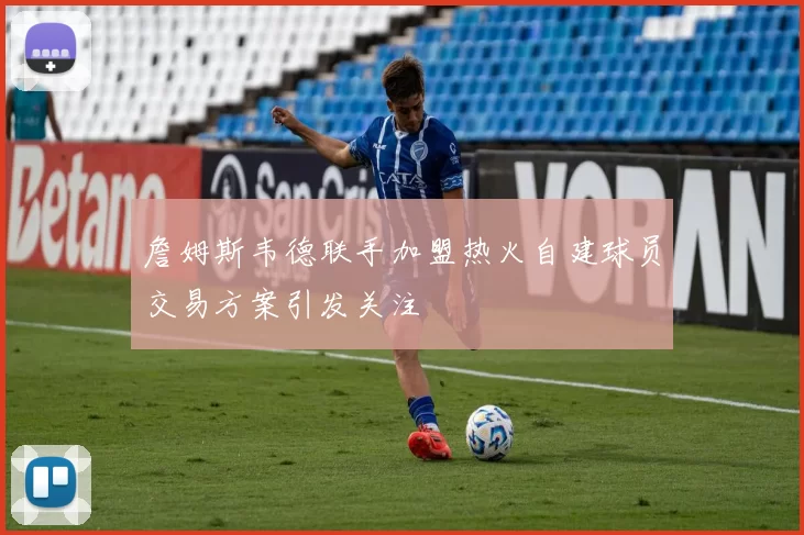 詹姆斯韦德联手加盟热火自建球员交易方案引发关注