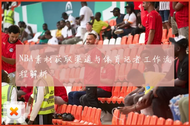 NBA素材获取渠道与体育记者工作流程解析